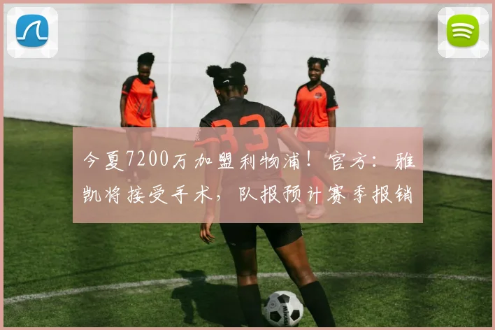 今夏7200万加盟利物浦！官方：雅凯将接受手术，队报预计赛季报销