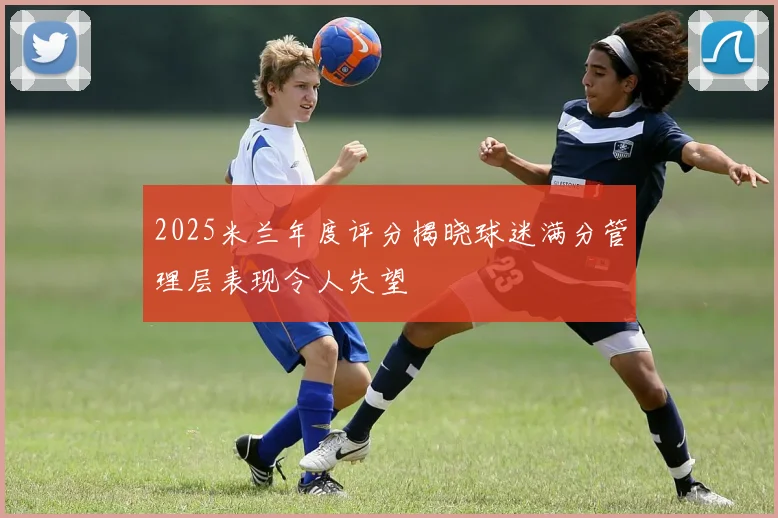 2025米兰年度评分揭晓球迷满分管理层表现令人失望