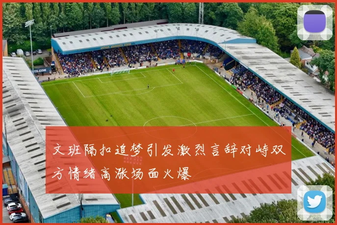 文班隔扣追梦引发激烈言辞对峙双方情绪高涨场面火爆