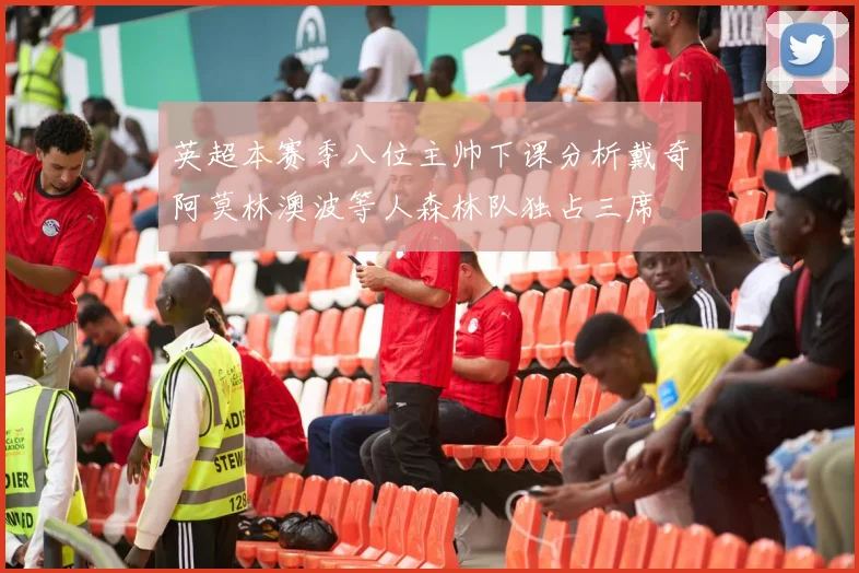 英超本赛季八位主帅下课分析戴奇阿莫林澳波等人森林队独占三席