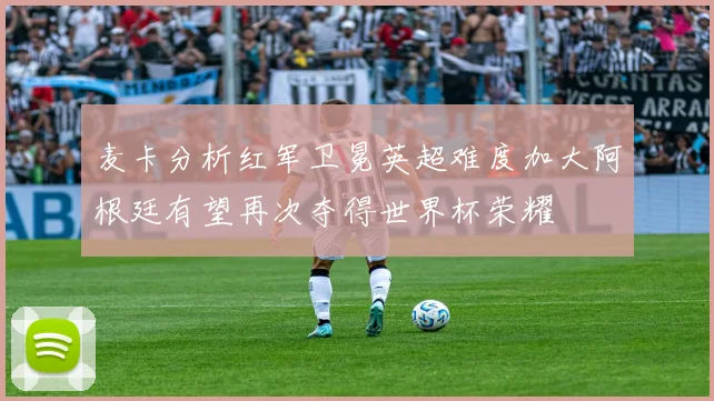 麦卡分析红军卫冕英超难度加大阿根廷有望再次夺得世界杯荣耀