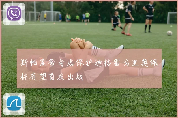 斯帕莱蒂考虑保护迪格雷戈里奥佩林有望首发出战