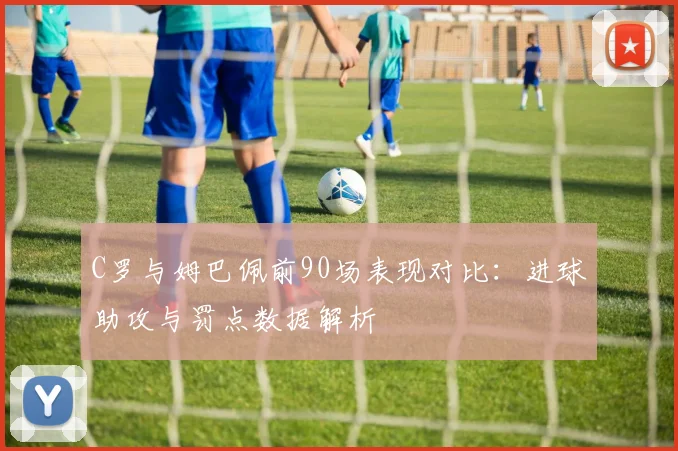 C罗与姆巴佩前90场表现对比：进球助攻与罚点数据解析