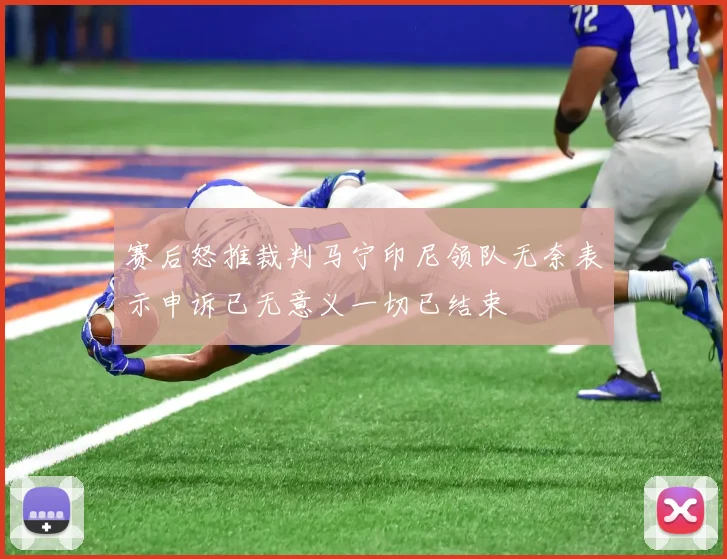 赛后怒推裁判马宁印尼领队无奈表示申诉已无意义一切已结束