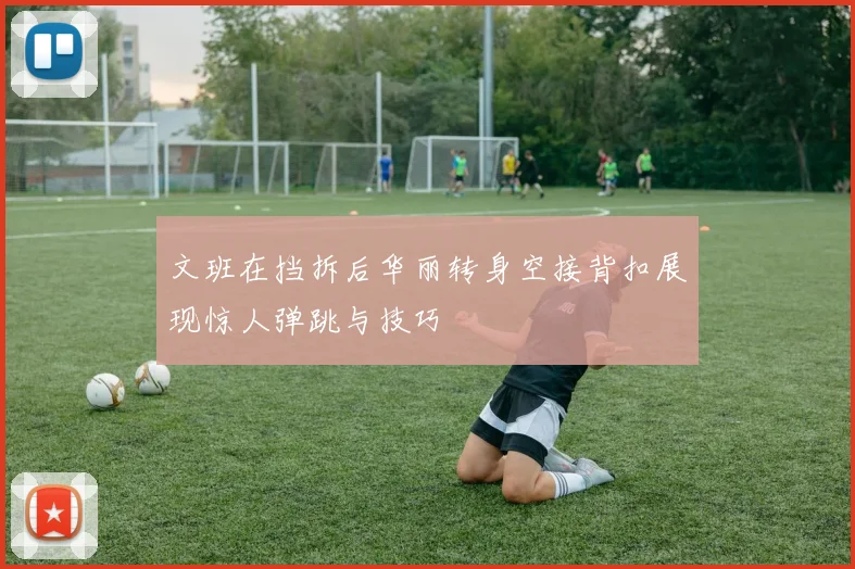 文班在挡拆后华丽转身空接背扣展现惊人弹跳与技巧