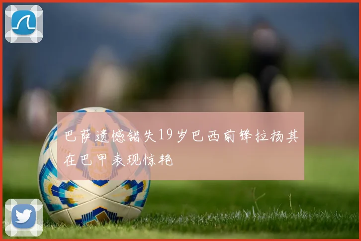 巴萨遗憾错失19岁巴西前锋拉扬其在巴甲表现惊艳