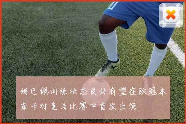 姆巴佩训练状态良好有望在欧冠本菲卡对皇马比赛中首发出场
