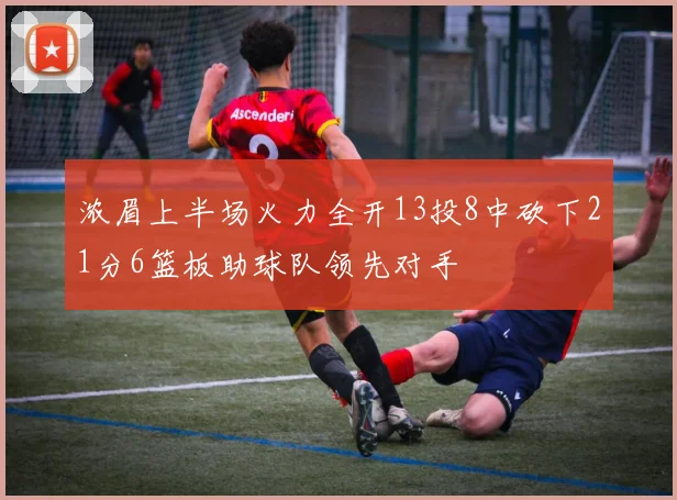 浓眉上半场火力全开13投8中砍下21分6篮板助球队领先对手