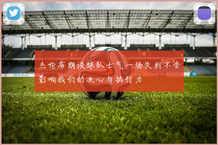 杰伦布朗谈球队士气一场失利不会影响我们的决心与执行力