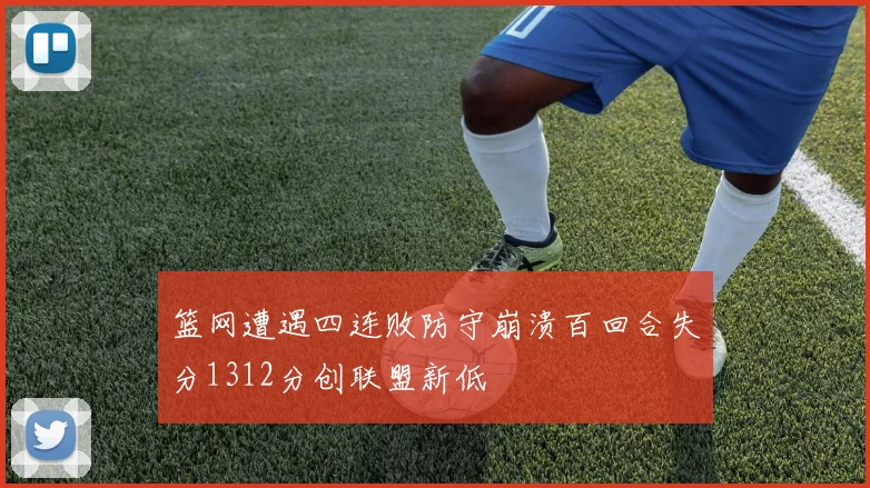 篮网遭遇四连败防守崩溃百回合失分1312分创联盟新低