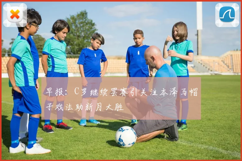 早报：C罗继续罢赛引关注本泽马帽子戏法助新月大胜