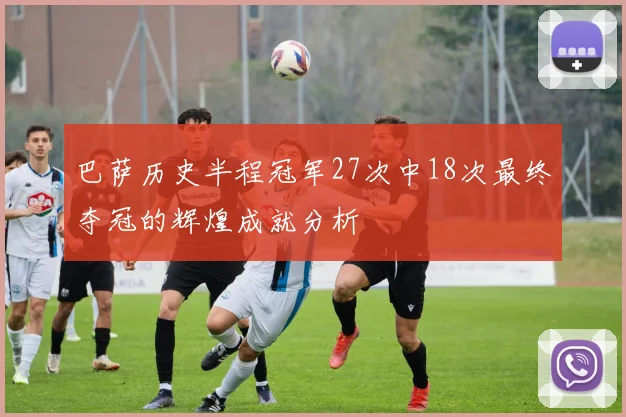 巴萨历史半程冠军27次中18次最终夺冠的辉煌成就分析