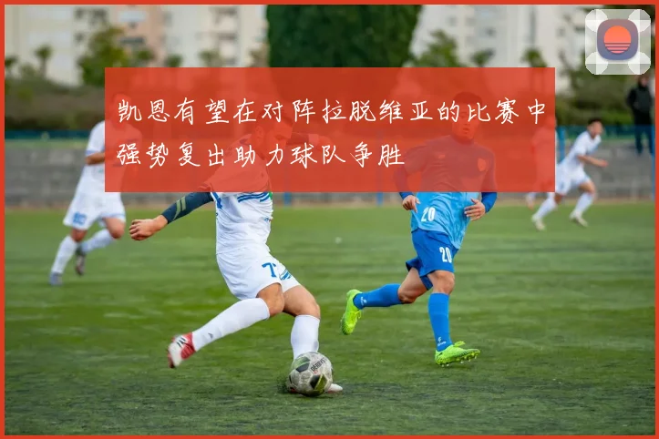 凯恩有望在对阵拉脱维亚的比赛中强势复出助力球队争胜