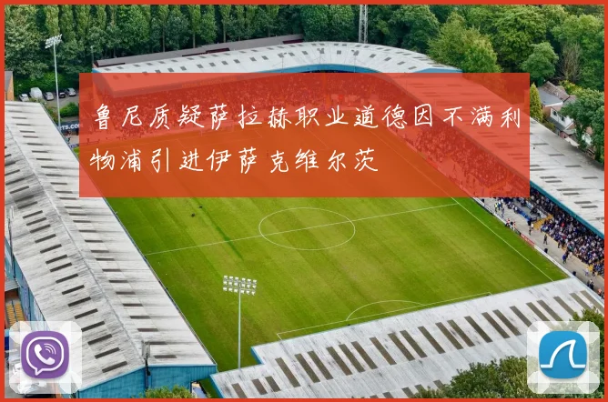 鲁尼质疑萨拉赫职业道德因不满利物浦引进伊萨克维尔茨