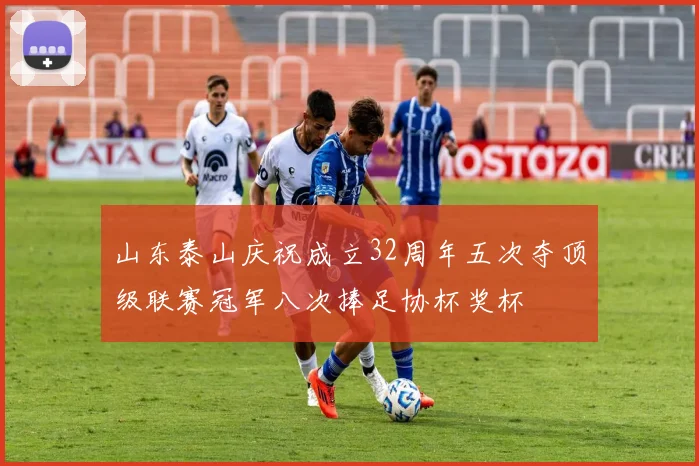 山东泰山庆祝成立32周年五次夺顶级联赛冠军八次捧足协杯奖杯