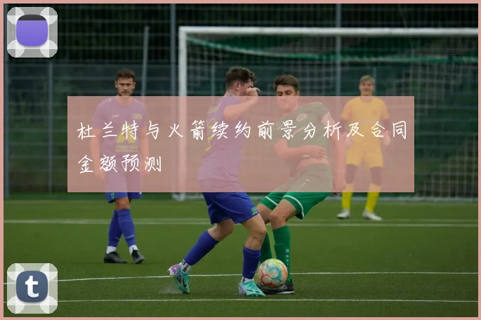 杜兰特与火箭续约前景分析及合同金额预测