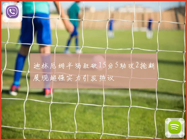 迪林厄姆半场狂砍15分5助攻2抢断展现超强实力引发热议