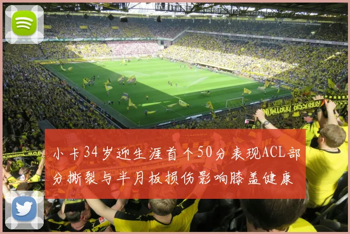 小卡34岁迎生涯首个50分表现ACL部分撕裂与半月板损伤影响膝盖健康
