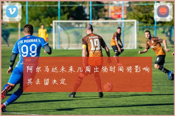 阿尔马达未来几周出场时间将影响其去留决定