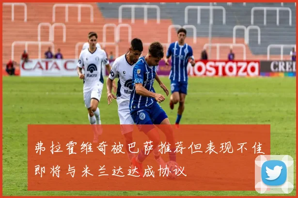 弗拉霍维奇被巴萨推荐但表现不佳即将与米兰达达成协议