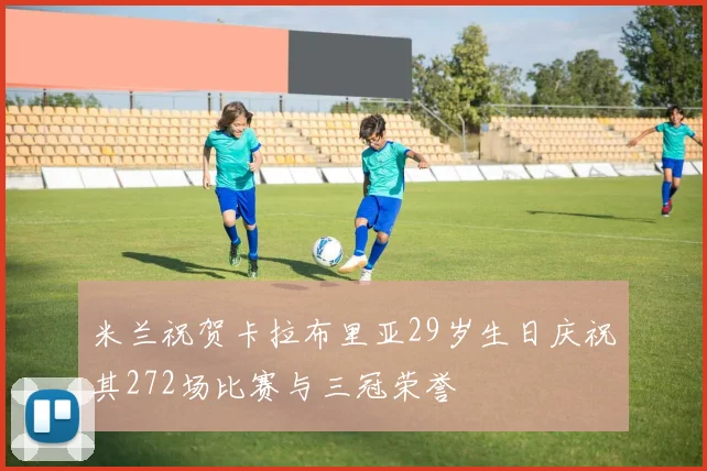 米兰祝贺卡拉布里亚29岁生日庆祝其272场比赛与三冠荣誉