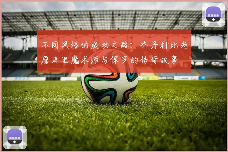 不同风格的成功之路：乔丹科比老詹库里魔术师与保罗的传奇故事