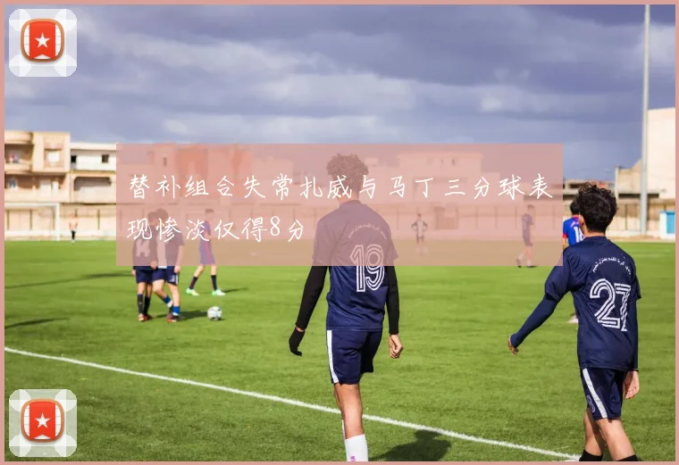 替补组合失常扎威与马丁三分球表现惨淡仅得8分