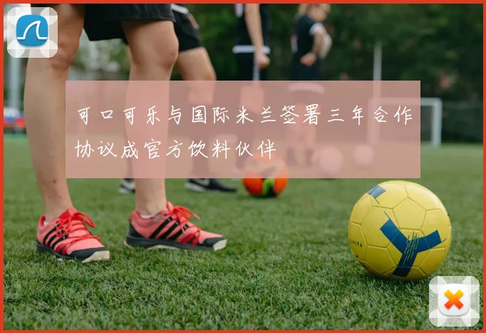 可口可乐与国际米兰签署三年合作协议成官方饮料伙伴