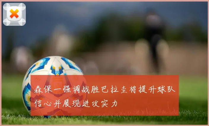 森保一强调战胜巴拉圭将提升球队信心并展现进攻实力