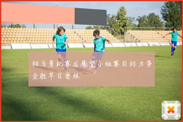 相马勇纪赛后展望小组赛目标力争全胜早日晋级