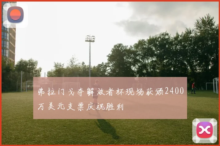 弗拉门戈夺解放者杯现场获颁2400万美元支票庆祝胜利