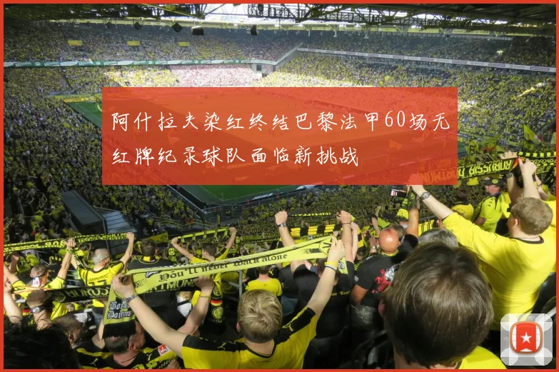 阿什拉夫染红终结巴黎法甲60场无红牌纪录球队面临新挑战