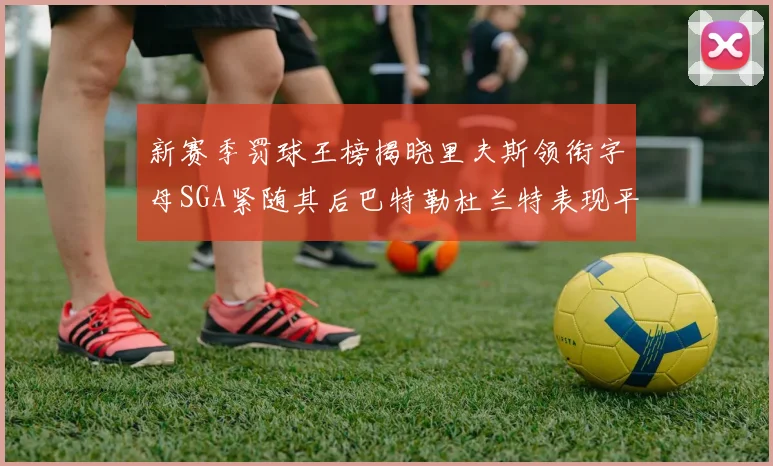 新赛季罚球王榜揭晓里夫斯领衔字母SGA紧随其后巴特勒杜兰特表现平平