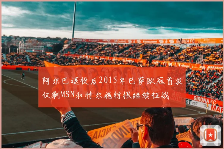 阿尔巴退役后2015年巴萨欧冠首发仅剩MSN和特尔施特根继续征战