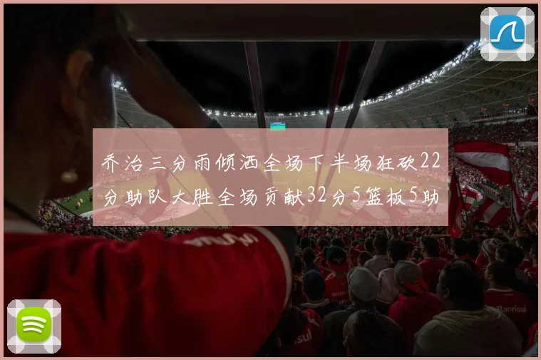 乔治三分雨倾洒全场下半场狂砍22分助队大胜全场贡献32分5篮板5助攻