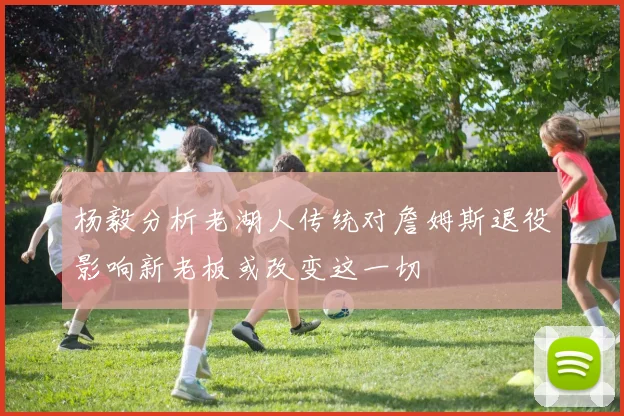 杨毅分析老湖人传统对詹姆斯退役影响新老板或改变这一切