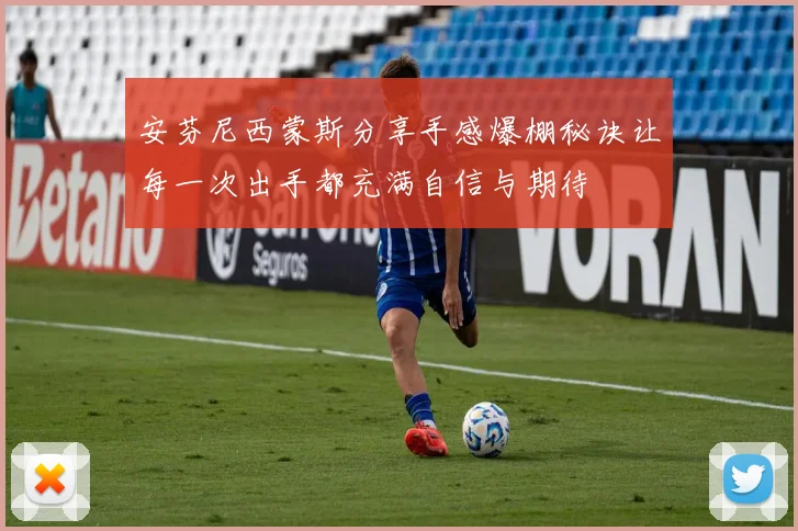 安芬尼西蒙斯分享手感爆棚秘诀让每一次出手都充满自信与期待