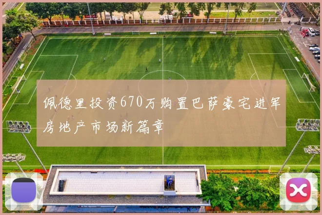 佩德里投资670万购置巴萨豪宅进军房地产市场新篇章