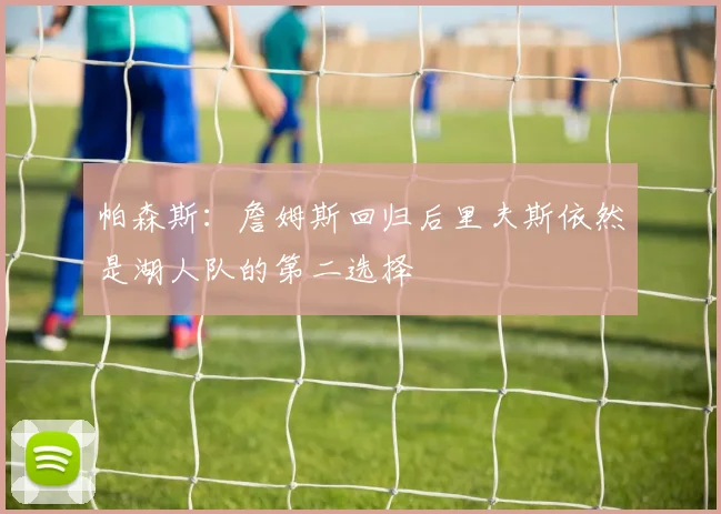 帕森斯：詹姆斯回归后里夫斯依然是湖人队的第二选择
