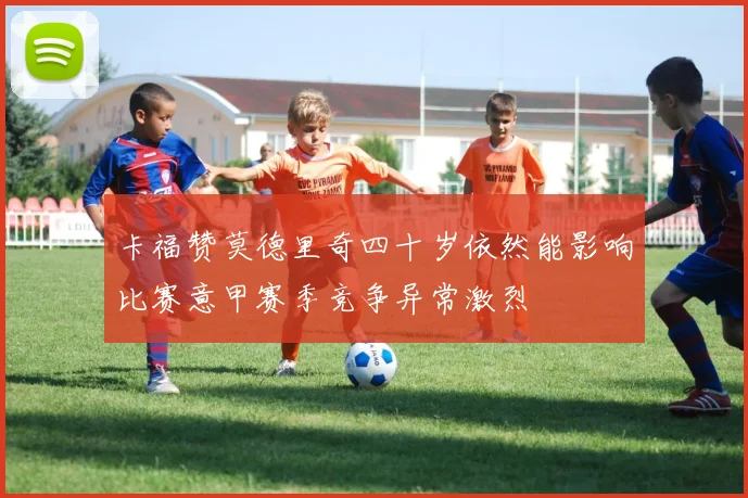 卡福赞莫德里奇四十岁依然能影响比赛意甲赛季竞争异常激烈
