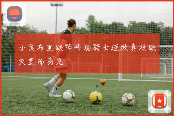 小莫布里缺阵两场骑士连败真核缺失显而易见