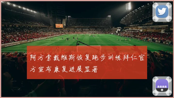 阿方索戴维斯恢复跑步训练拜仁官方宣布康复进展显著
