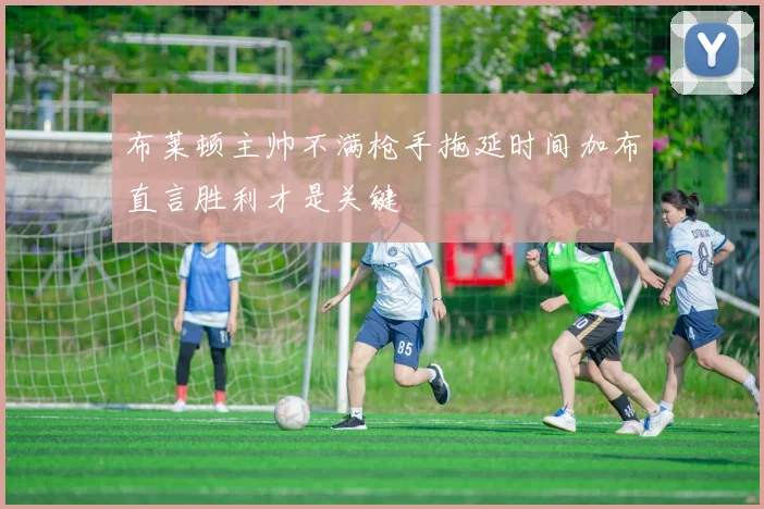 布莱顿主帅不满枪手拖延时间加布直言胜利才是关键