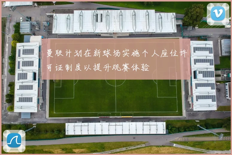 曼联计划在新球场实施个人座位许可证制度以提升观赛体验