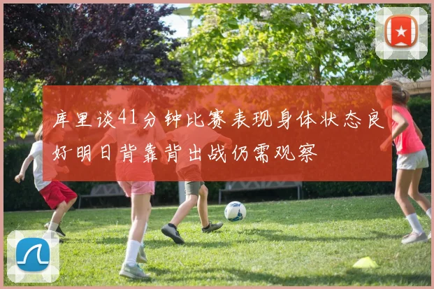 库里谈41分钟比赛表现身体状态良好明日背靠背出战仍需观察