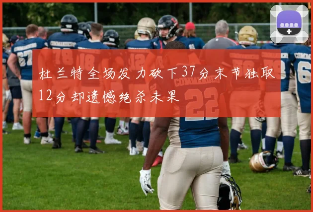 杜兰特全场发力砍下37分末节独取12分却遗憾绝杀未果