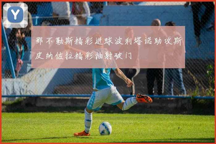 那不勒斯精彩进球波利塔诺助攻斯皮纳佐拉精彩抽射破门