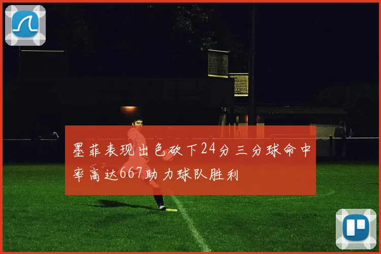 墨菲表现出色砍下24分三分球命中率高达667助力球队胜利